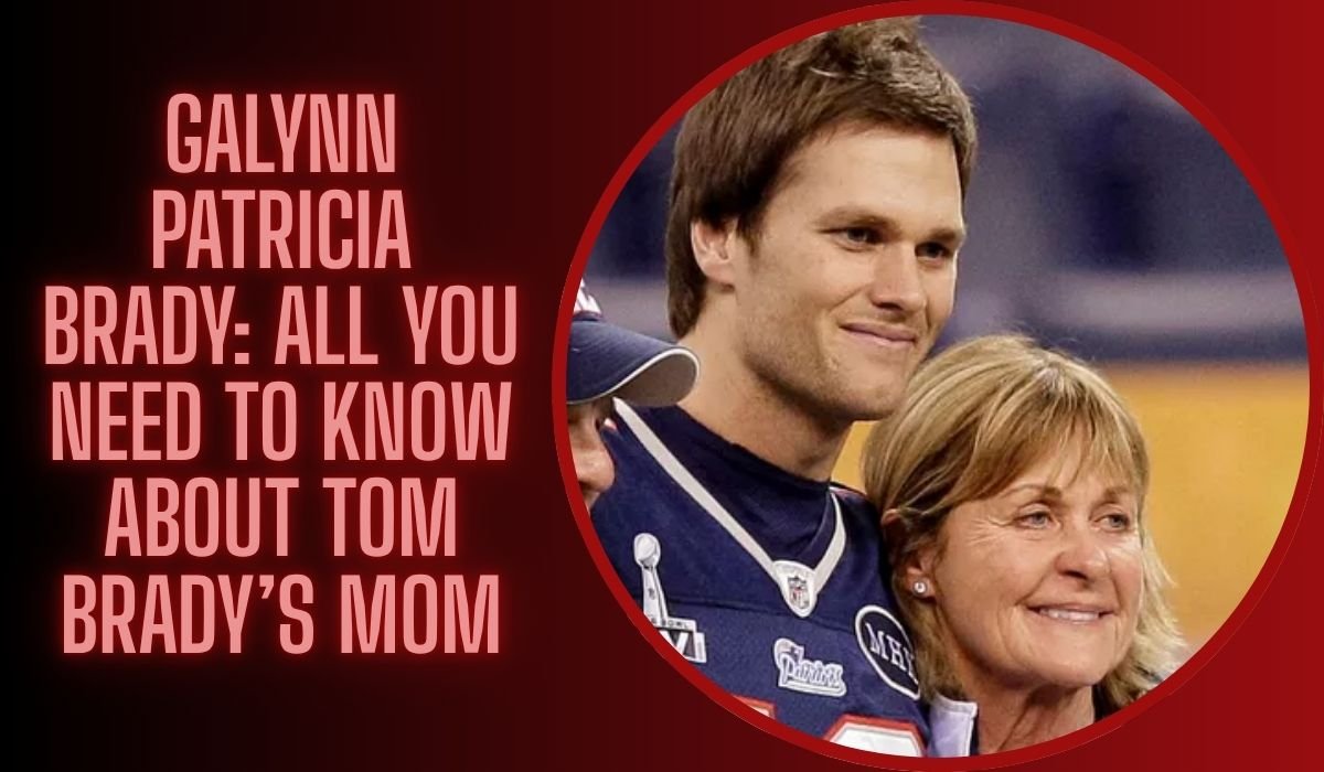 Galynn Patricia Brady: All You Need To Know About Tom Brady’s Mom