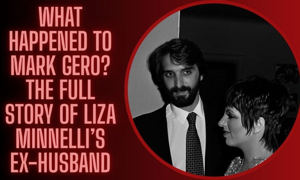 What Happened to Mark Gero? The Full Story of Liza Minnelli’s Ex-Husband